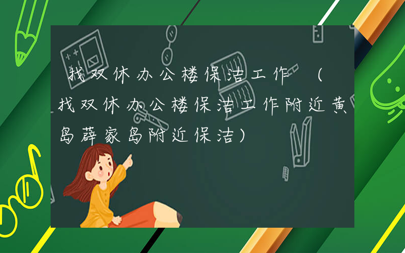 找双休办公楼保洁工作 (找双休办公楼保洁工作附近黄岛薜家岛附近保洁)